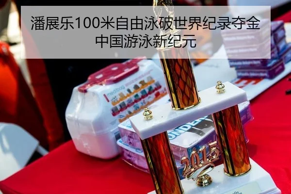 潘展乐100米自由泳破世界纪录夺金 中国游泳新纪元