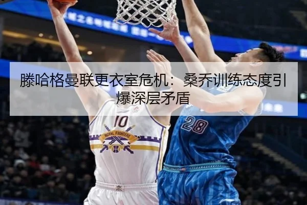 滕哈格曼联更衣室危机：桑乔训练态度引爆深层矛盾