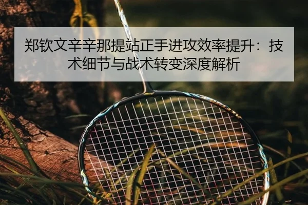 郑钦文辛辛那提站正手进攻效率提升：技术细节与战术转变深度解析
