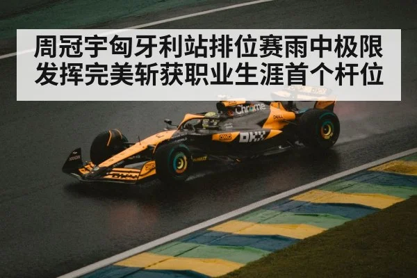 周冠宇匈牙利站排位赛雨中极限发挥完美斩获职业生涯首个杆位