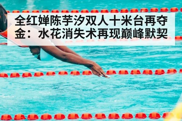 全红婵陈芋汐双人十米台再夺金：水花消失术再现巅峰默契