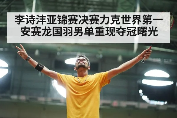 李诗沣亚锦赛决赛力克世界第一安赛龙国羽男单重现夺冠曙光
