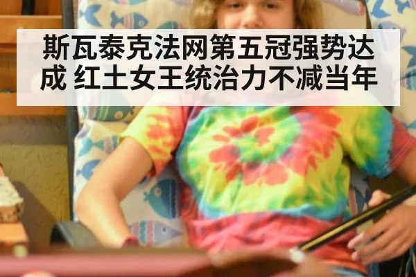 斯瓦泰克法网第五冠强势达成 红土女王统治力不减当年