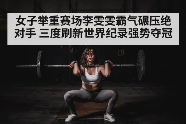 女子举重赛场李雯雯霸气碾压绝对手 三度刷新世界纪录强势夺冠